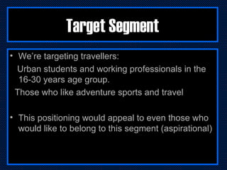 Target Segment <ul><li>We’re targeting travellers: </li></ul><ul><li>Urban students and working professionals in the 16-30...