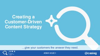 #SMX #32C1 @casieg
…give your customers the answer they need.
Creating a
Customer-Driven
Content Strategy
 