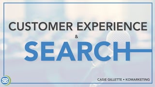 SEARCH
CUSTOMER EXPERIENCE
&
CASIE GILLETTE • KOMARKETING
 