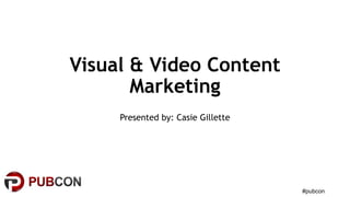 Visual & Video Content
Marketing
Presented by: Casie Gillette
#pubcon
 