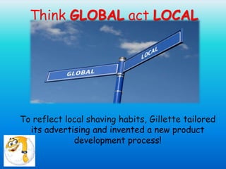 Think GLOBAL act LOCAL
To reflect local shaving habits, Gillette tailored
its advertising and invented a new product
development process!
 