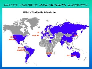 NORTH
AMERICA
SOUTH
AMERICA
UK
EUROPE
AFRICA
ASIA
AUSTRALIA
GILLETTE WORLDWIDE MANUFACTURING SUBSIDIARIES!
 
