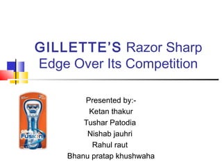 GILLETTE’S Razor Sharp
Edge Over Its Competition

        Presented by:-
         Ketan thakur
        Tushar Patodia
         Nishab jauhri
          Rahul raut
    Bhanu pratap khushwaha
 