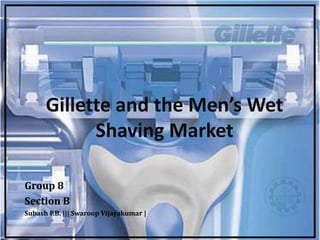 Gillette and the Men’s Wet
            Shaving Market

Group 8
Section B
Subash P.B. ||| Swaroop Vijayakumar |
 