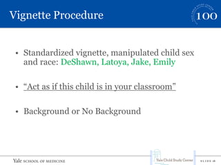 S L I D E 18
Vignette Procedure
• Standardized vignette, manipulated child sex
and race: DeShawn, Latoya, Jake, Emily
• “Act as if this child is in your classroom”
• Background or No Background
 