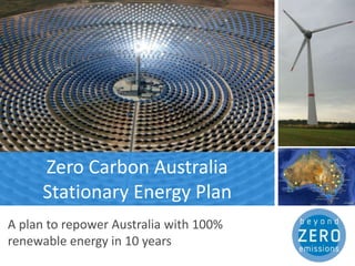 Intro Slide

      Zero Carbon Australia
      Stationary Energy Plan
A plan to repower Australia with 100%
renewable energy in 10 years
 