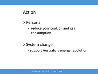 Action

> Personal
  - reduce your coal, oil and gas
    consumption


> System change
  - support Australia’s energy revolution




     beyondZEROemissions.org
 