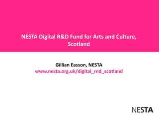 NESTA Digital R&D Fund for Arts and Culture,
Scotland
Gillian Easson, NESTA
www.nesta.org.uk/digital_rnd_scotland
 