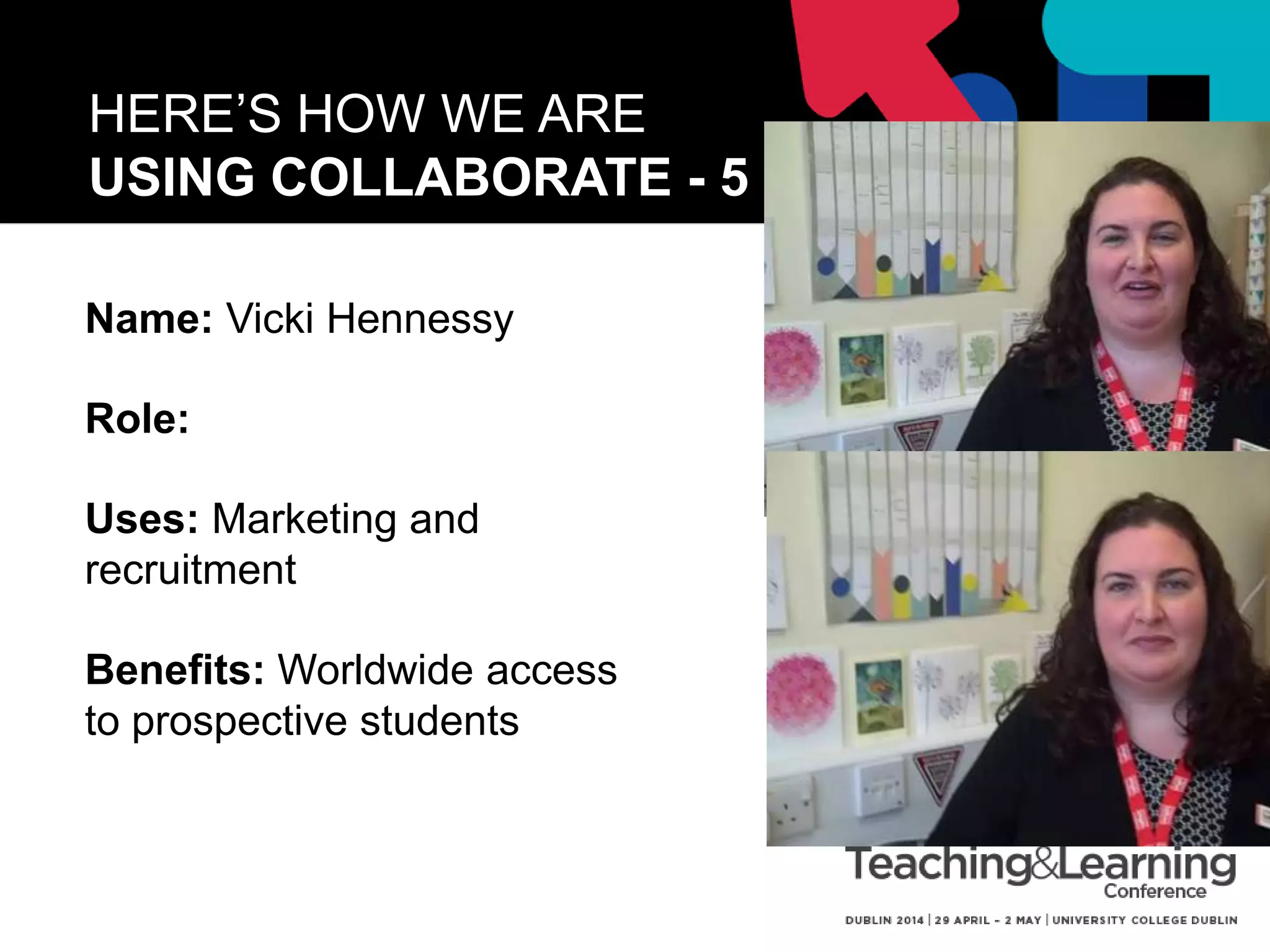 HERE’S HOW WE ARE
USING COLLABORATE - 6
Name: Menaha Thayaparen
Role: Lecturer
Uses: Research Project
Partner meetings AND
Doctoral School
Benefits: Unlimited
participants, moderator
facility, sharing the mic,
whiteboard, recording
facility, saves travel costs.
 