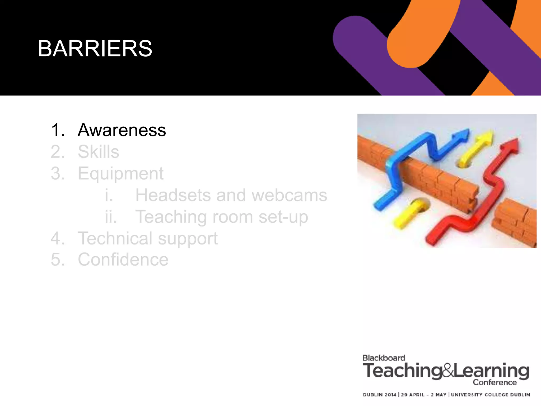 BARRIERS
1. Awareness
2. Skills
3. Equipment
i. Headsets and webcams
ii. Teaching room set-up
4. Technical support
5. Confidence
 