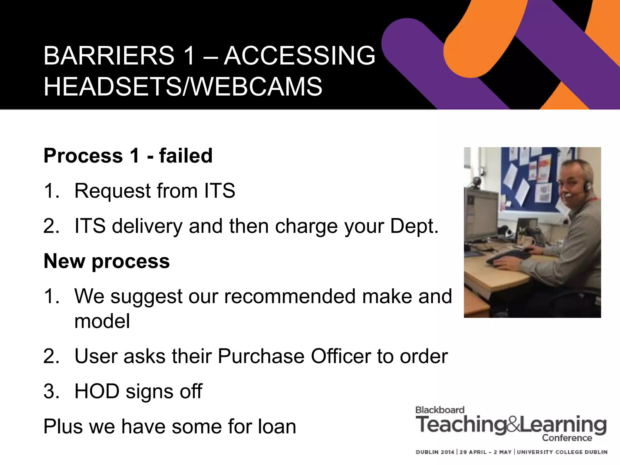 BARRIERS
1. Awareness
2. Skills
3. Equipment
i. Headsets and webcams
ii. Teaching room set-up
4. Technical support
5. Confidence
 