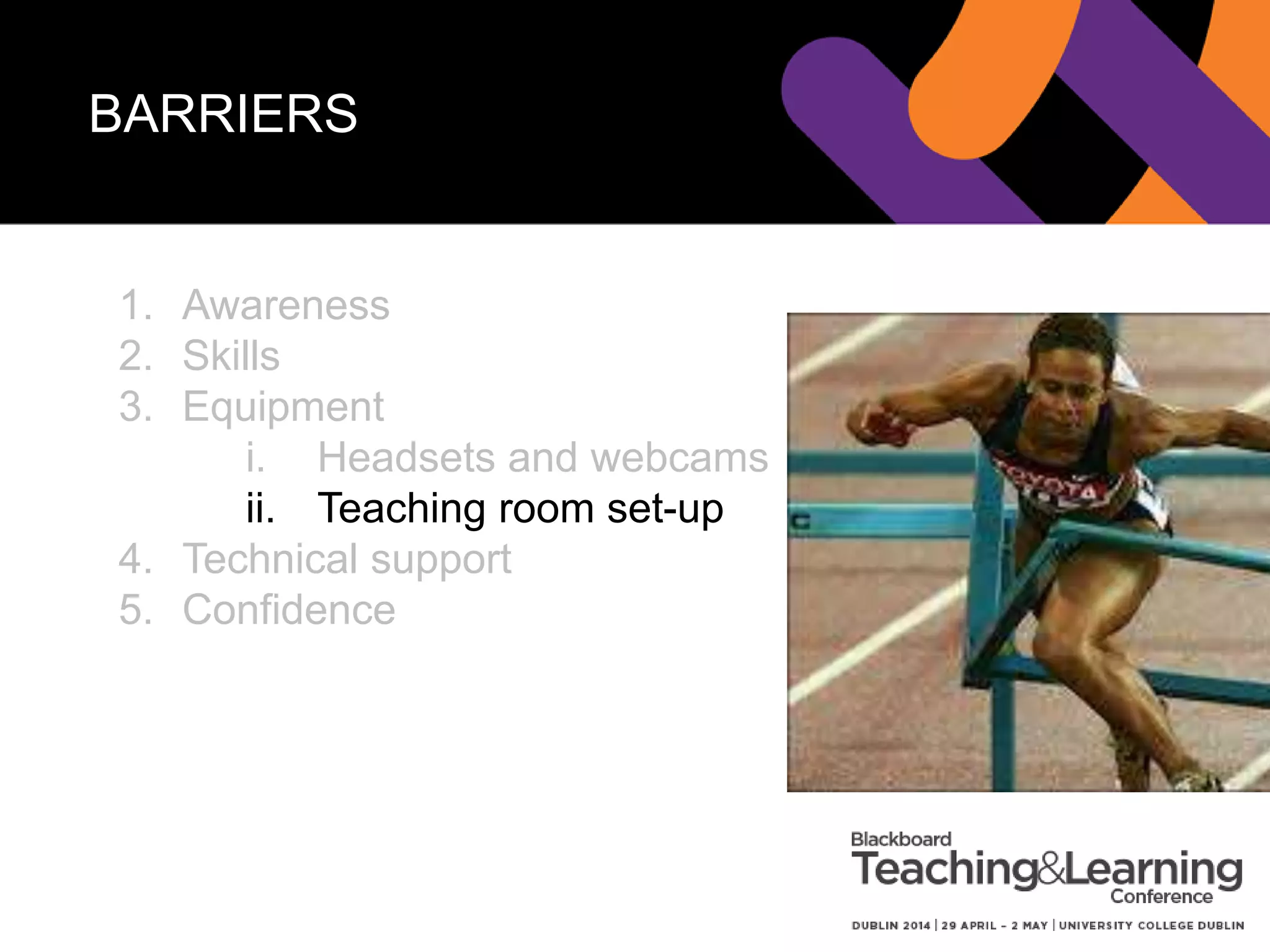 BARRIERS
1. Awareness
2. Skills
3. Equipment
i. Headsets and webcams
ii. Teaching room set-up
4. Technical support
5. Confidence
 
