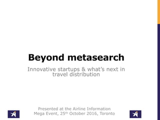 Innovative startups & what’s next in
travel distribution
Beyond metasearch
Presented at the Airline Information
Mega Event, 25th October 2016, Toronto
 