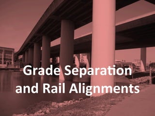 Grade	
  Separa)on	
  
and	
  Rail	
  Alignments	
  
 