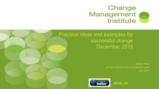 Practical ideas and examples for
successful change
December 2015
Gillian Perry
UK Co-Lead and UK Accreditation Lead
Dec 2015
@CMI_UK
 