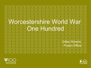 Worcestershire World War
One Hundred
Gillian Roberts
Project Officer
 