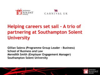 Helping careers set sail – A trio of
partnering at Southampton Solent
University
Gillian Saieva (Programme Group Leader - Business)
School of Business and Law
Meredith Smith (Employer Engagement Manager)
Southampton Solent University
 