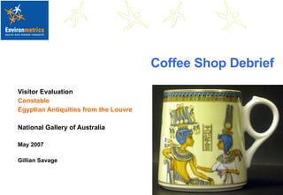 Coffee Shop Debrief Visitor Evaluation Constable Egyptian Antiquities from the Louvre National Gallery of Australia May 2007 Gillian Savage 