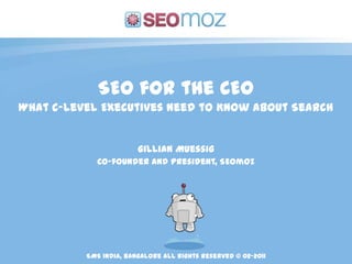 SEO for the CEO What C-level Executives Need to Know About Search Gillian Muessig Co-founder and President, SEOmoz SMS india,Bangalore All rights reserved © 02-2011 