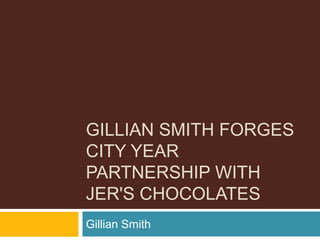 GILLIAN SMITH FORGES
CITY YEAR
PARTNERSHIP WITH
JER'S CHOCOLATES
Gillian Smith
 