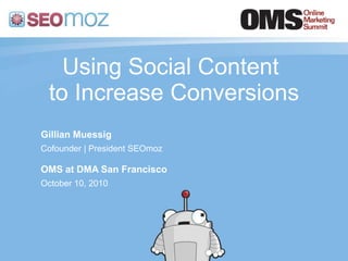 Using Social Content to Increase Conversions Gillian Muessig Cofounder | President SEOmoz OMS at DMA San Francisco October 10, 2010 