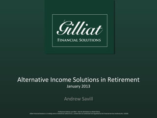 Alternative Income Solutions in Retirement
                                                                January 2013

                                                            Andrew Savill

                                                     Professional Advisor use ONLY – Not for distribution to Retail Clients.
    Gilliat Financial Solutions is a trading name of Arbuthnot Latham & Co., Limited who are authorised and regulated by the Financial Services Authority No. 143336.
 