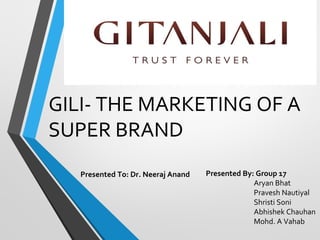 GILI- THE MARKETING OF A
SUPER BRAND
Presented By: Group 17
Aryan Bhat
Pravesh Nautiyal
Shristi Soni
Abhishek Chauhan
Mohd. A Vahab
Presented To: Dr. Neeraj Anand
 