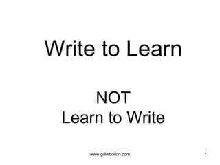 Write to Learn

     NOT
 Learn to Write
    www.gilliebolton.com   1
 