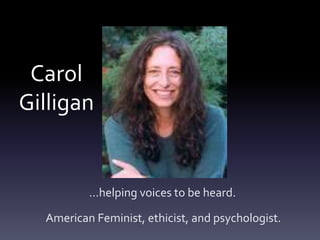 Carol
Gilligan


          …helping voices to be heard.

  American Feminist, ethicist, and psychologist.
 