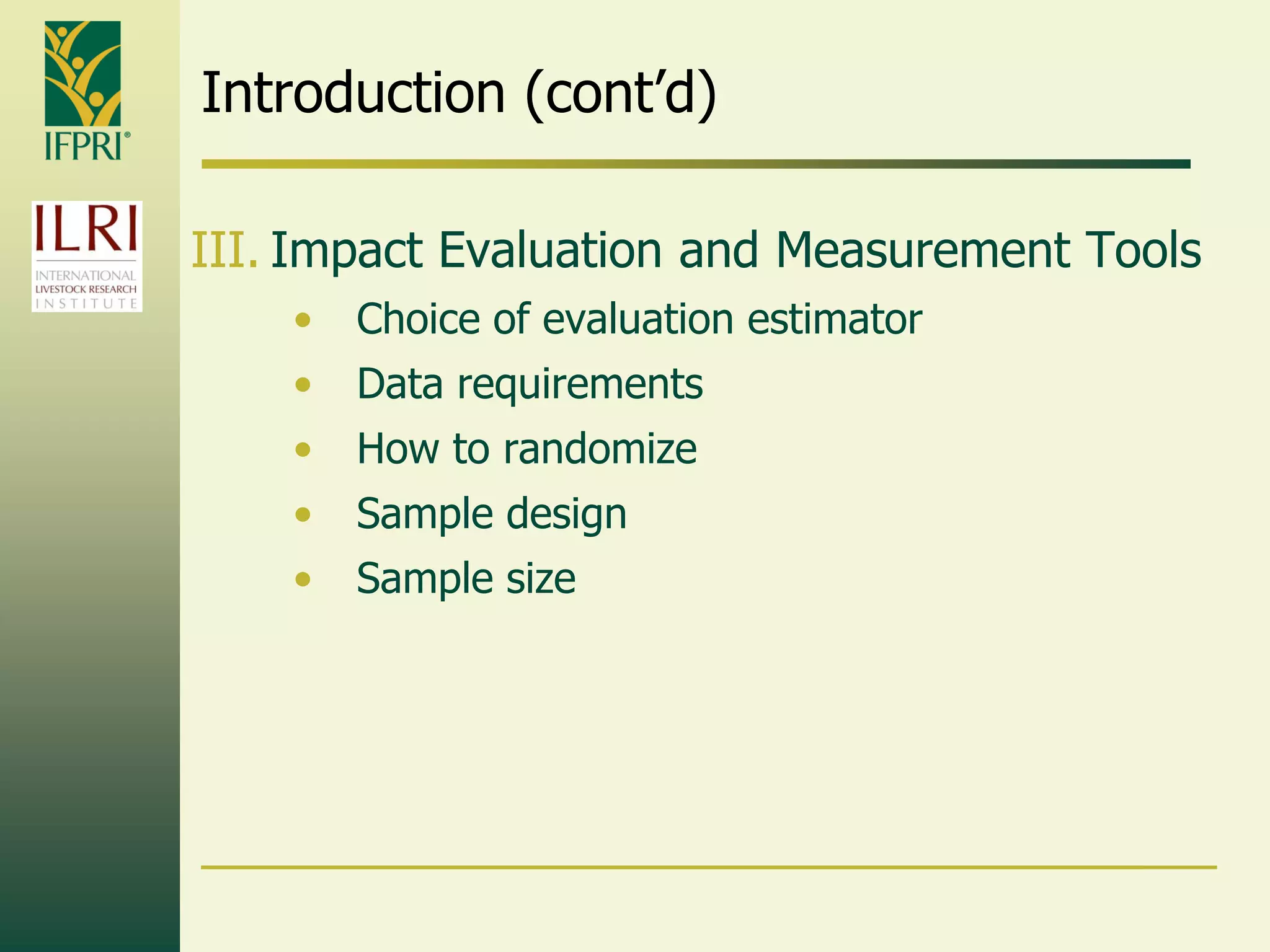 Introduction (cont‟d)
III. Impact Evaluation and Measurement Tools
• Choice of evaluation estimator
• Data requirements
• How to randomize
• Sample design
• Sample size
 