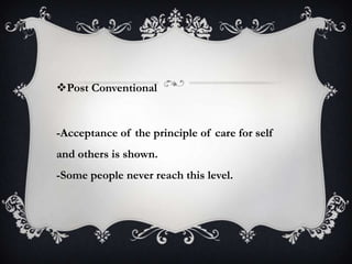 Post Conventional
-Acceptance of the principle of care for self
and others is shown.
-Some people never reach this level.
 