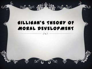 GILLIGAN’S THEORY OF
MORAL DEVELOPMENT
 