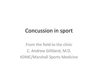 Concussion in sport
From the field to the clinic
C. Andrew Gilliland, M.D.
KDMC/Marshall Sports Medicine
 