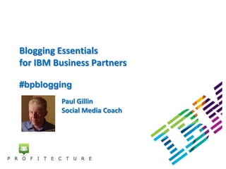 Blogging Essentials
for IBM Business Partners

#bpblogging
         Paul Gillin
         Social Media Coach
 