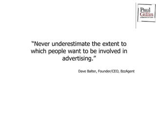 “ Never underestimate the extent to which people want to be involved in advertising.” Dave Balter, Founder/CEO, BzzAgent 
