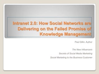 Intranet 2.0: How Social Networks are
   Delivering on the Failed Promise of
              Knowledge Management
                                         Paul Gillin, Author


                                       The New Influencers
                          Secrets of Social Media Marketing
                  Social Marketing to the Business Customer
 