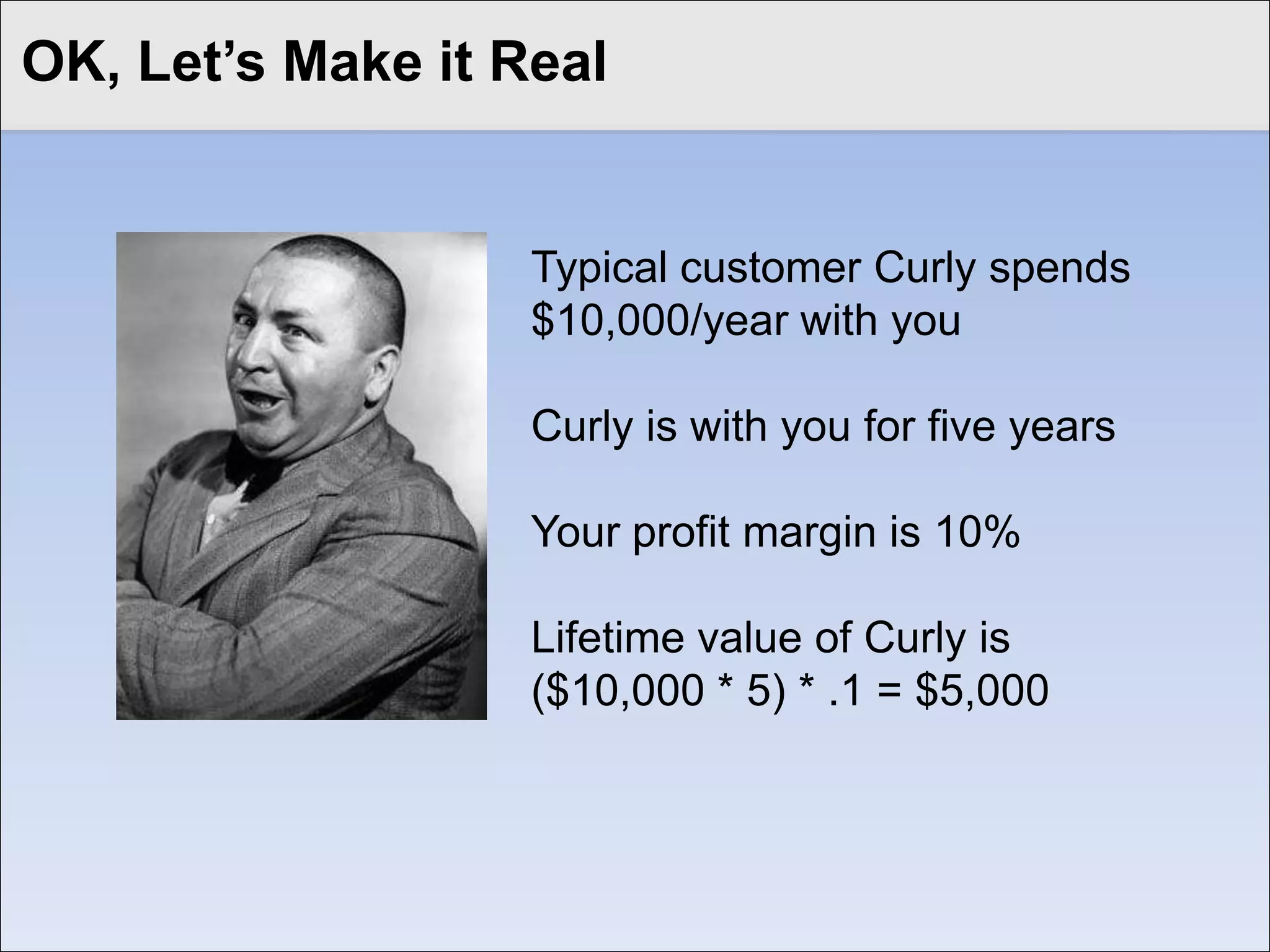 Basic Business Metrics
Click to edit Master title style

    Lifetime Value of a Customer =
    (Longevity * Revenue) * Margin

    Conversion Rate = New Customers/
    Visits or Leads

    Value of a Lead/Visitor =
    Visitor * Conversion Rate * Lifetime
    Value
 