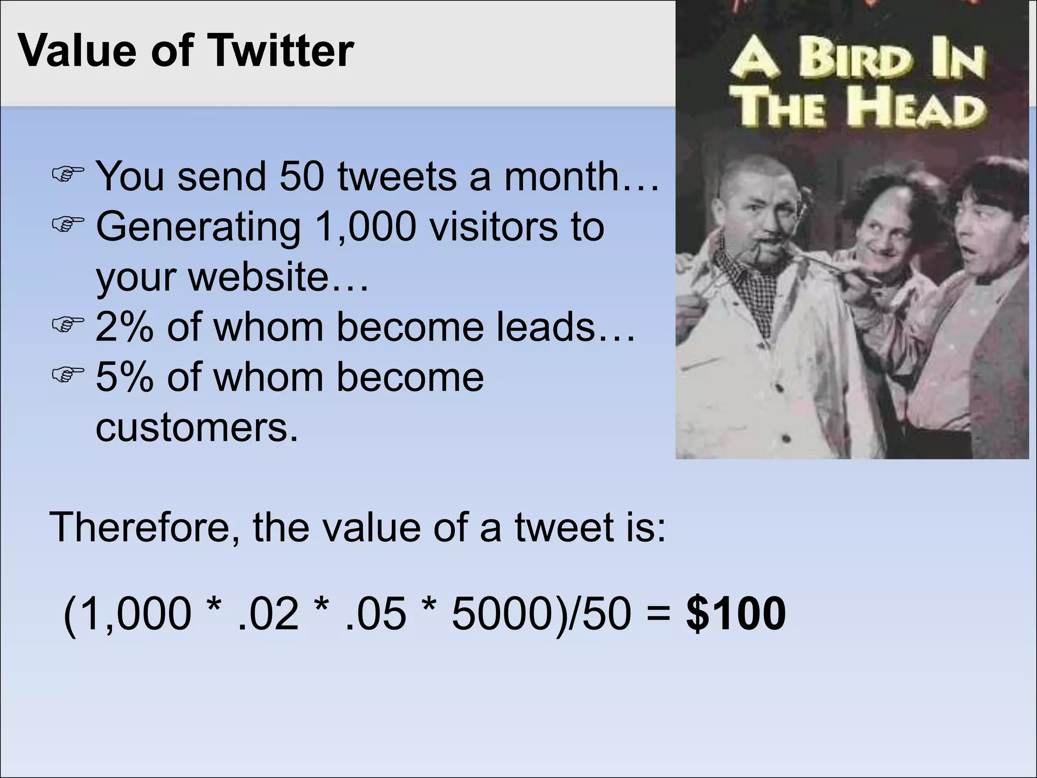 Value of a Blog
Click to edit Master title style


   Monthly Search Traffic           3,000

   Estimated Traffic w/Blog         4,000

   Value of a Visitor                $25

   Monthly Value of a Blog       $25,000

   Monthly Blog Expense            $6,000

   ROI ($25,000-$6,000)/$6,000      316%
 