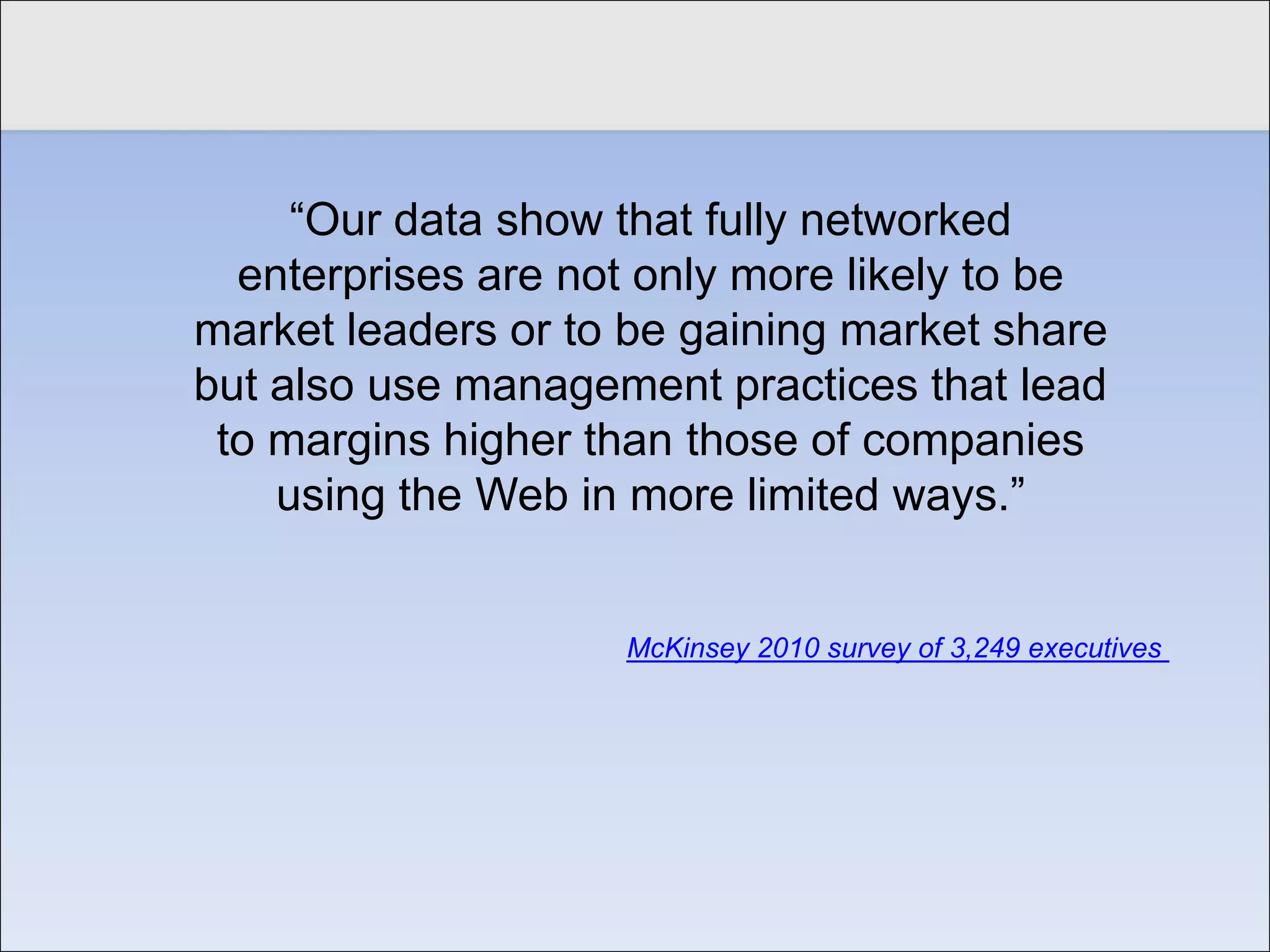 Click to edit Master title style

            “Our data show that fully networked
         enterprises are not only more likely to be
       market leaders or to be gaining market share
       but also use management practices that lead
        to margins higher than those of companies
           using the Web in more limited ways.”


                           McKinsey 2010 survey of 3,249 executives
 