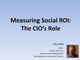 Measuring Social ROI:
  The CIO’s Role

                                   Paul Gillin
                                          Author:
                             The New Influencers
                Secrets of Social Media Marketing
        Social Marketing to the Business Customer
 