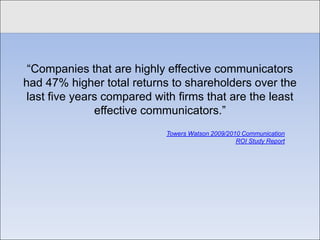Click to edit Master title style


    “Companies that are highly effective communicators
   had 47% higher total returns to shareholders over the
    last five years compared with firms that are the least
                  effective communicators.”
                               Towers Watson 2009/2010 Communication
                                                     ROI Study Report
 