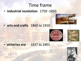 Time frame
• industrial revolution 1750 -1850


• arts and crafts 1860 to 1910




• victorian era   1837 to 1901
 