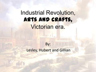 Industrial Revolution,
 Arts and Crafts,
    Victorian era.

             By:
  Lesley, Hubert and Gillian
 