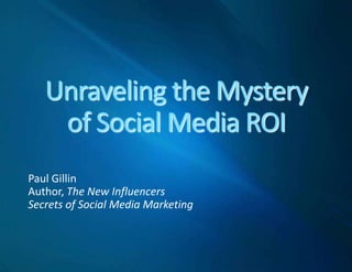 Unraveling the Mysteryof Social Media ROI Paul Gillin Author, The New Influencers Secrets of Social Media Marketing 