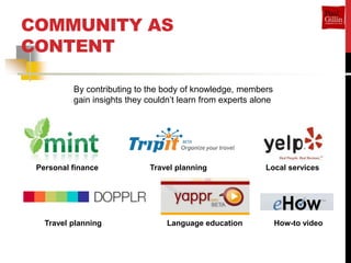 COMMUNITY AS
CONTENT

          By contributing to the body of knowledge, members
          gain insights they couldn’t learn from experts alone




 Personal finance            Travel planning                Local services




   Travel planning                Language education             How-to video
 