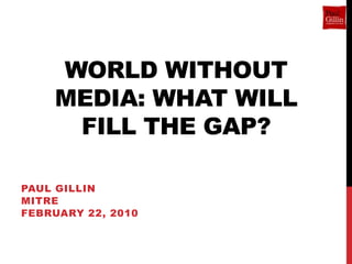 WORLD WITHOUT
    MEDIA: WHAT WILL
     FILL THE GAP?

PAUL GILLIN
MITRE
FEBRUARY 22, 2010
 