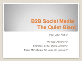 B2B Social Media: The Quiet Giant Paul Gillin, Author The New Influencers Secrets of Social Media Marketing Social Marketing to the Business Customer 