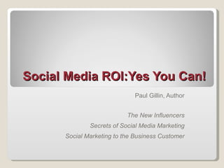 Social Media ROI:Yes You Can! Paul Gillin, Author The New Influencers Secrets of Social Media Marketing Social Marketing to the Business Customer 