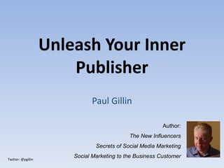 Unleash Your Inner Publisher Paul Gillin Author: The New Influencers Secrets of Social Media Marketing Social Marketing to the Business Customer 