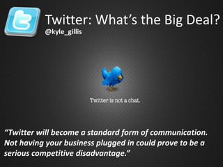 Twitter: What’s the Big Deal? @kyle_gillis “Twitter will become a standard form of communication.  Not having your business plugged in could prove to be a serious competitive disadvantage.” 